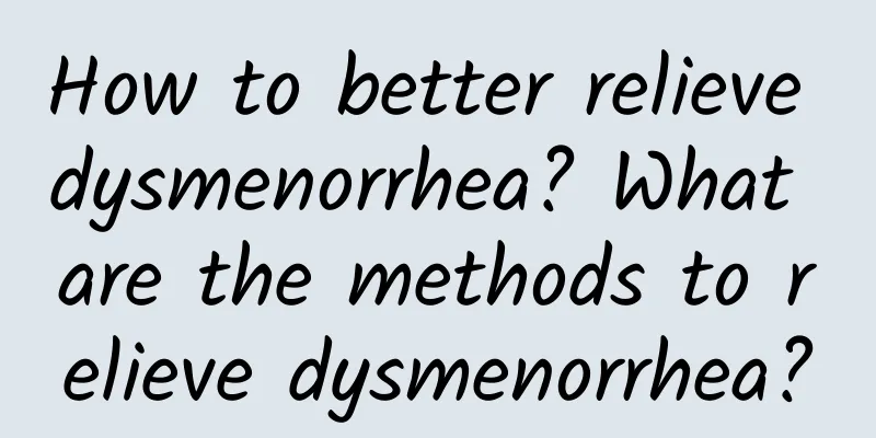 How to better relieve dysmenorrhea? What are the methods to relieve dysmenorrhea?