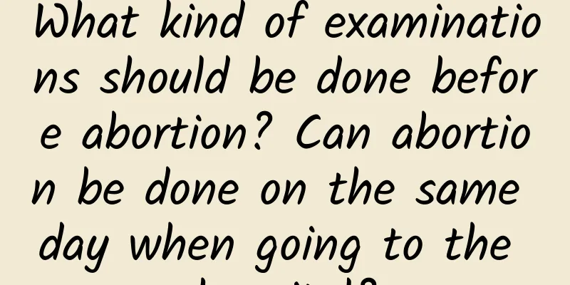 What kind of examinations should be done before abortion? Can abortion be done on the same day when going to the hospital?