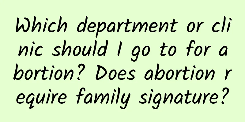 Which department or clinic should I go to for abortion? Does abortion require family signature?