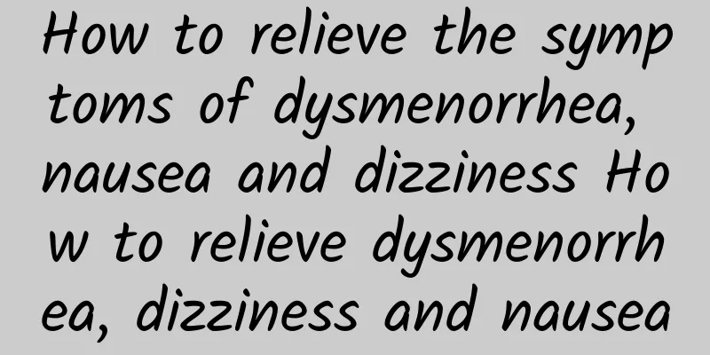 How to relieve the symptoms of dysmenorrhea, nausea and dizziness How to relieve dysmenorrhea, dizziness and nausea