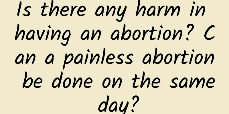 Is there any harm in having an abortion? Can a painless abortion be done on the same day?