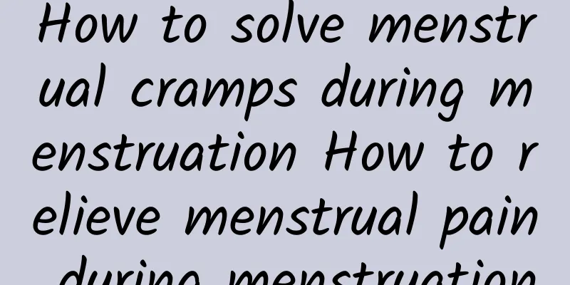 How to solve menstrual cramps during menstruation How to relieve menstrual pain during menstruation
