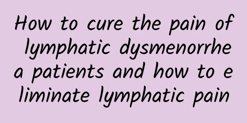 How to cure the pain of lymphatic dysmenorrhea patients and how to eliminate lymphatic pain