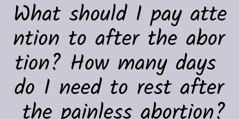 What should I pay attention to after the abortion? How many days do I need to rest after the painless abortion?