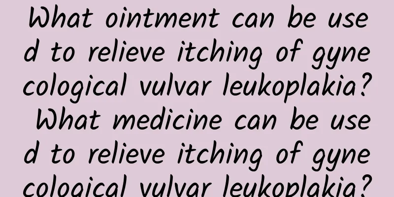 What ointment can be used to relieve itching of gynecological vulvar leukoplakia? What medicine can be used to relieve itching of gynecological vulvar leukoplakia?