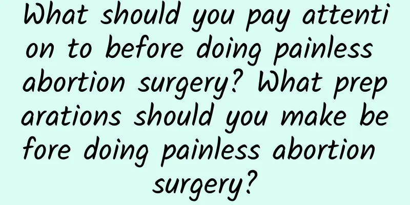 What should you pay attention to before doing painless abortion surgery? What preparations should you make before doing painless abortion surgery?