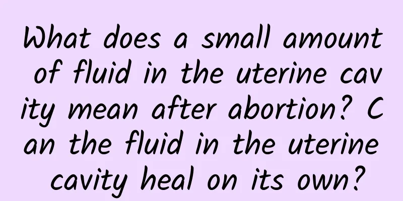 What does a small amount of fluid in the uterine cavity mean after abortion? Can the fluid in the uterine cavity heal on its own?