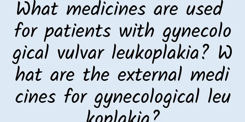 What medicines are used for patients with gynecological vulvar leukoplakia? What are the external medicines for gynecological leukoplakia?