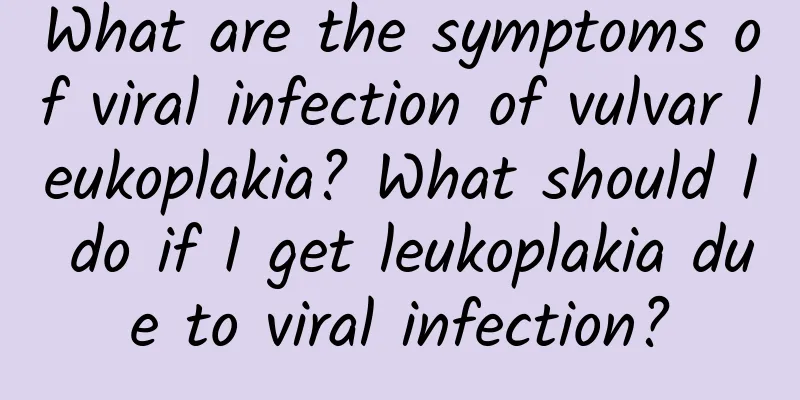 What are the symptoms of viral infection of vulvar leukoplakia? What should I do if I get leukoplakia due to viral infection?