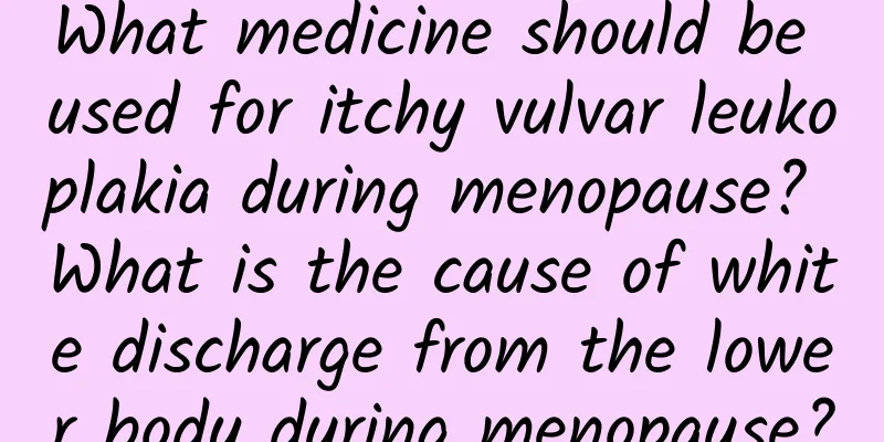 What medicine should be used for itchy vulvar leukoplakia during menopause? What is the cause of white discharge from the lower body during menopause?