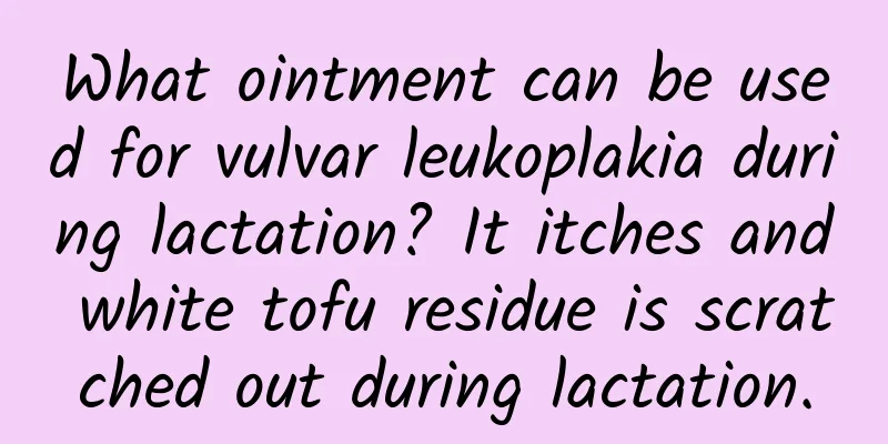 What ointment can be used for vulvar leukoplakia during lactation? It itches and white tofu residue is scratched out during lactation.