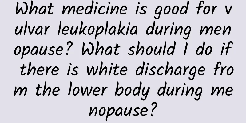 What medicine is good for vulvar leukoplakia during menopause? What should I do if there is white discharge from the lower body during menopause?