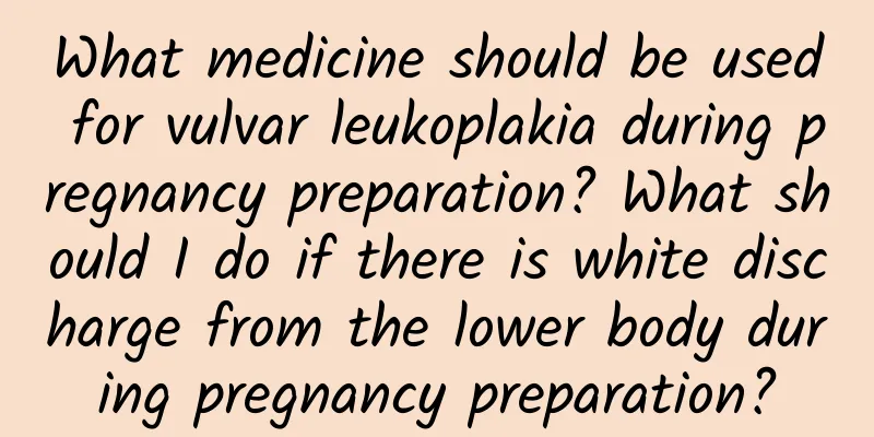What medicine should be used for vulvar leukoplakia during pregnancy preparation? What should I do if there is white discharge from the lower body during pregnancy preparation?