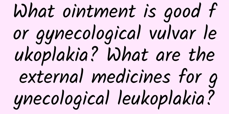 What ointment is good for gynecological vulvar leukoplakia? What are the external medicines for gynecological leukoplakia?