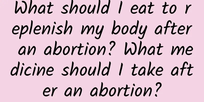 What should I eat to replenish my body after an abortion? What medicine should I take after an abortion?