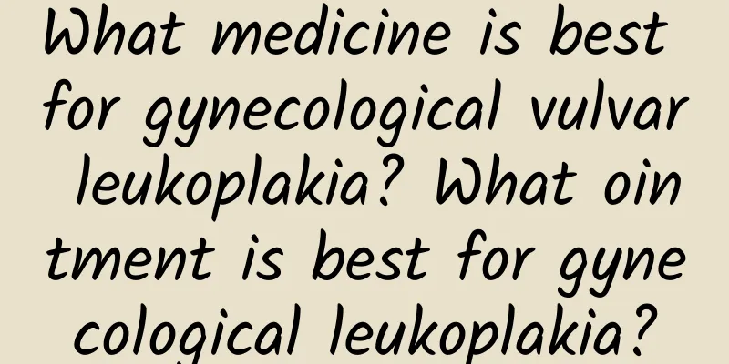 What medicine is best for gynecological vulvar leukoplakia? What ointment is best for gynecological leukoplakia?