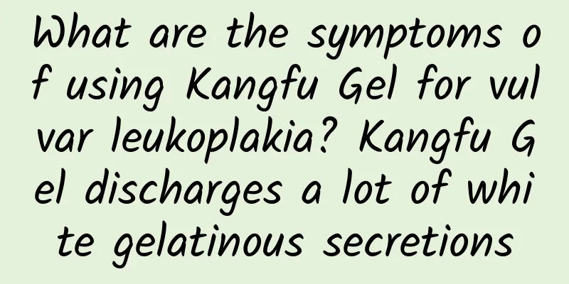 What are the symptoms of using Kangfu Gel for vulvar leukoplakia? Kangfu Gel discharges a lot of white gelatinous secretions