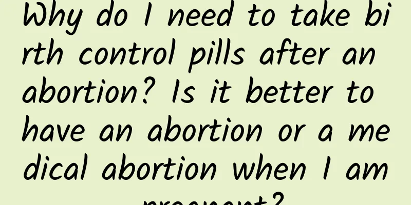 Why do I need to take birth control pills after an abortion? Is it better to have an abortion or a medical abortion when I am pregnant?
