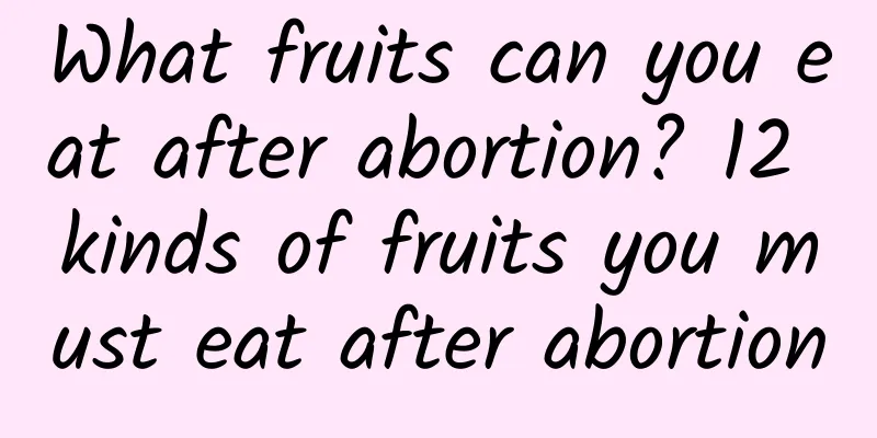 What fruits can you eat after abortion? 12 kinds of fruits you must eat after abortion
