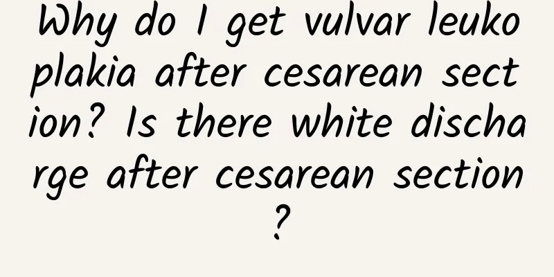 Why do I get vulvar leukoplakia after cesarean section? Is there white discharge after cesarean section?
