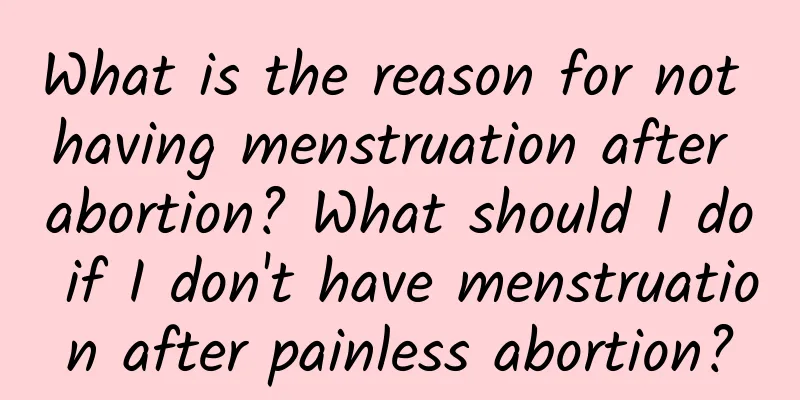 What is the reason for not having menstruation after abortion? What should I do if I don't have menstruation after painless abortion?