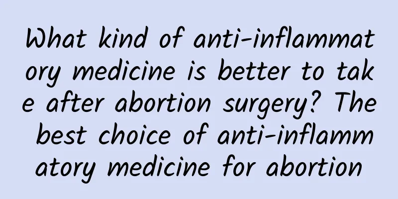 What kind of anti-inflammatory medicine is better to take after abortion surgery? The best choice of anti-inflammatory medicine for abortion
