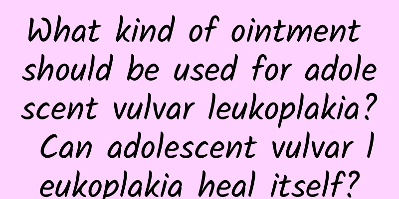What kind of ointment should be used for adolescent vulvar leukoplakia? Can adolescent vulvar leukoplakia heal itself?
