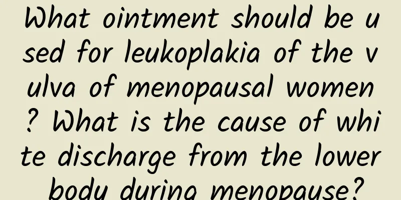 What ointment should be used for leukoplakia of the vulva of menopausal women? What is the cause of white discharge from the lower body during menopause?