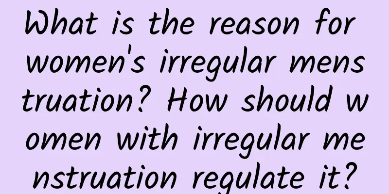 What is the reason for women's irregular menstruation? How should women with irregular menstruation regulate it?