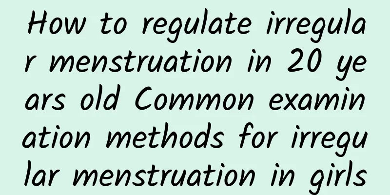 How to regulate irregular menstruation in 20 years old Common examination methods for irregular menstruation in girls