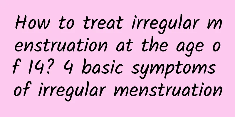How to treat irregular menstruation at the age of 14? 4 basic symptoms of irregular menstruation