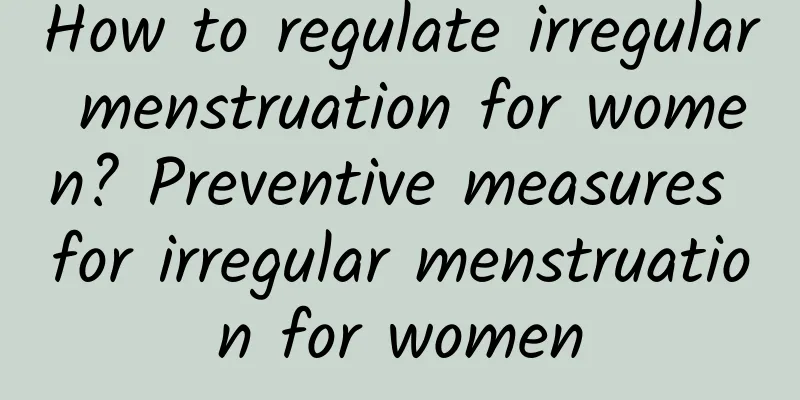 How to regulate irregular menstruation for women? Preventive measures for irregular menstruation for women