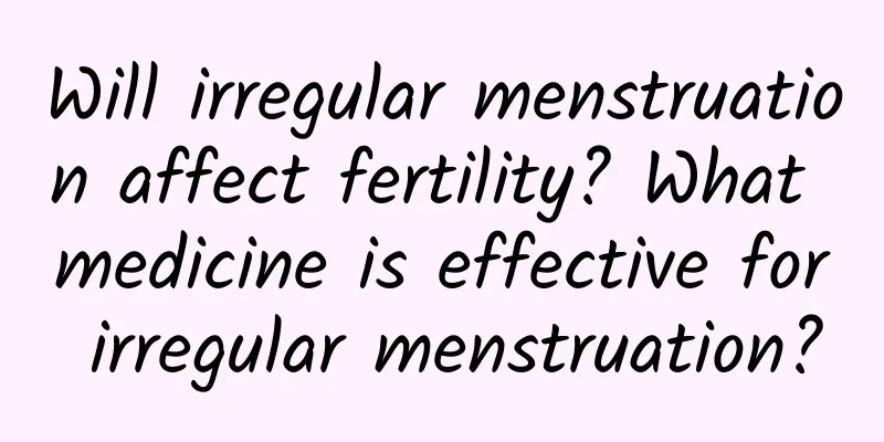 Will irregular menstruation affect fertility? What medicine is effective for irregular menstruation?