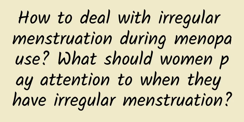 How to deal with irregular menstruation during menopause? What should women pay attention to when they have irregular menstruation?