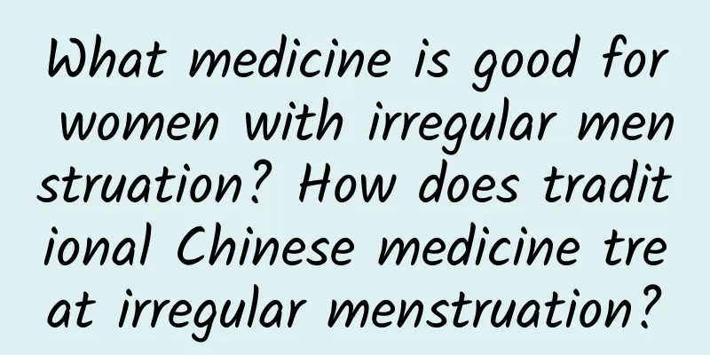 What medicine is good for women with irregular menstruation? How does traditional Chinese medicine treat irregular menstruation?