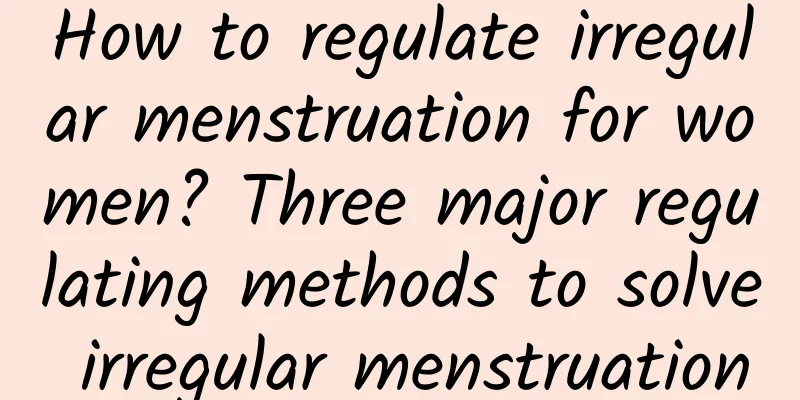 How to regulate irregular menstruation for women? Three major regulating methods to solve irregular menstruation