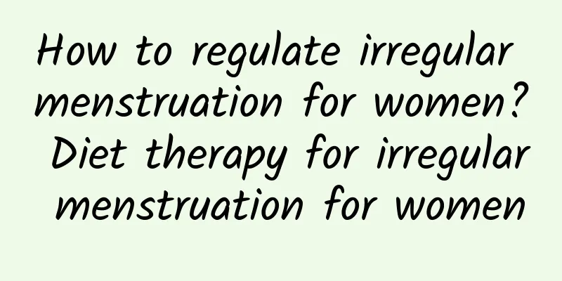 How to regulate irregular menstruation for women? Diet therapy for irregular menstruation for women