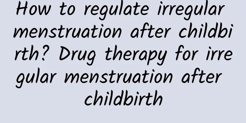 How to regulate irregular menstruation after childbirth? Drug therapy for irregular menstruation after childbirth