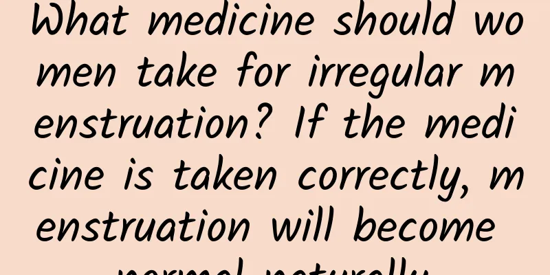 What medicine should women take for irregular menstruation? If the medicine is taken correctly, menstruation will become normal naturally.
