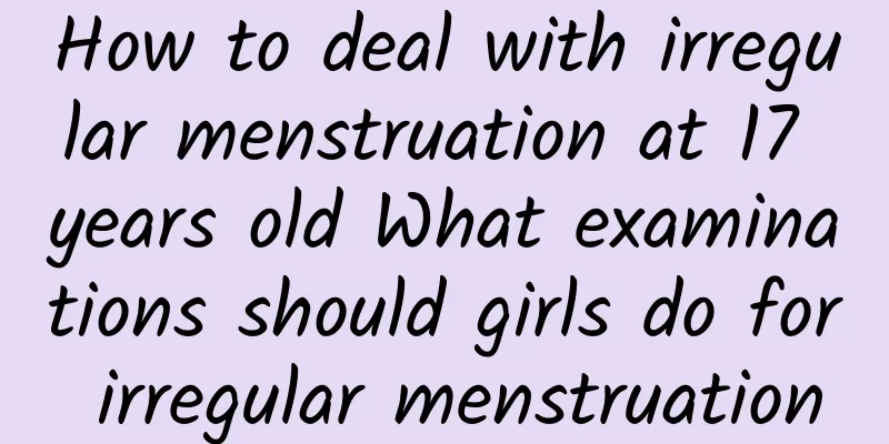 How to deal with irregular menstruation at 17 years old What examinations should girls do for irregular menstruation