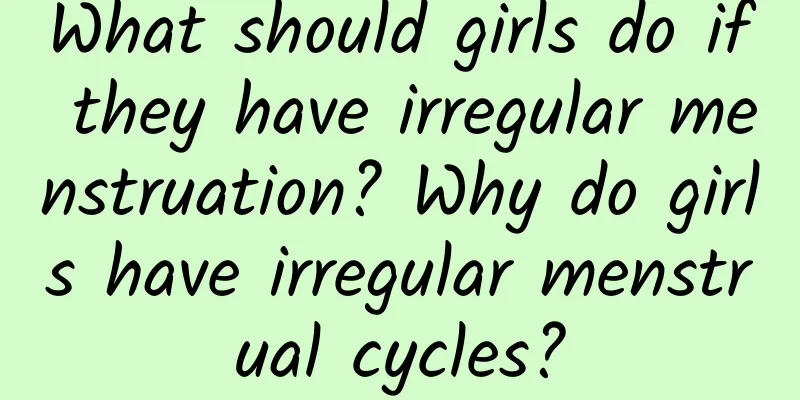 What should girls do if they have irregular menstruation? Why do girls have irregular menstrual cycles?