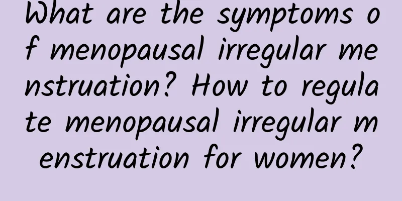 What are the symptoms of menopausal irregular menstruation? How to regulate menopausal irregular menstruation for women?