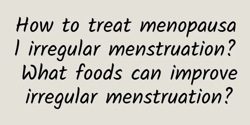 How to treat menopausal irregular menstruation? What foods can improve irregular menstruation?