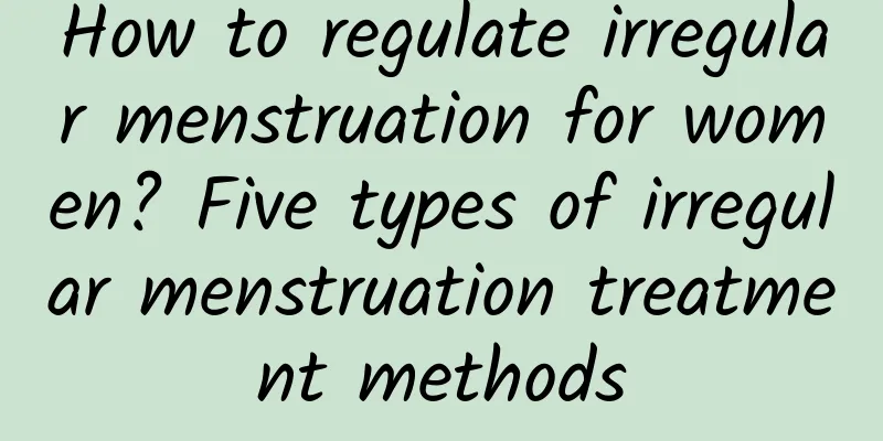 How to regulate irregular menstruation for women? Five types of irregular menstruation treatment methods