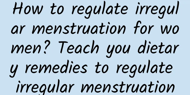 How to regulate irregular menstruation for women? Teach you dietary remedies to regulate irregular menstruation