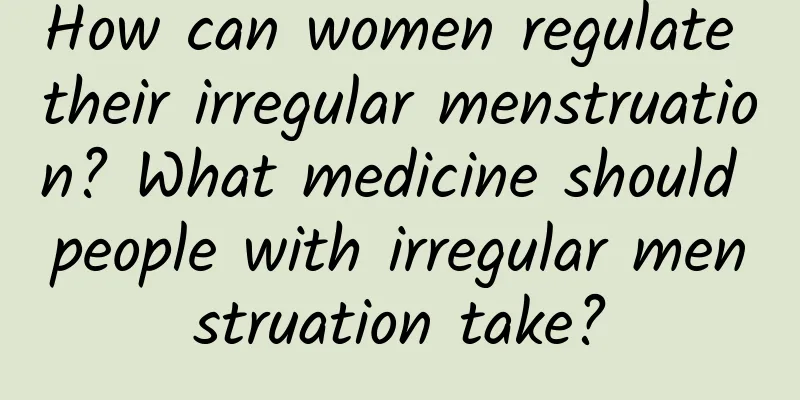 How can women regulate their irregular menstruation? What medicine should people with irregular menstruation take?