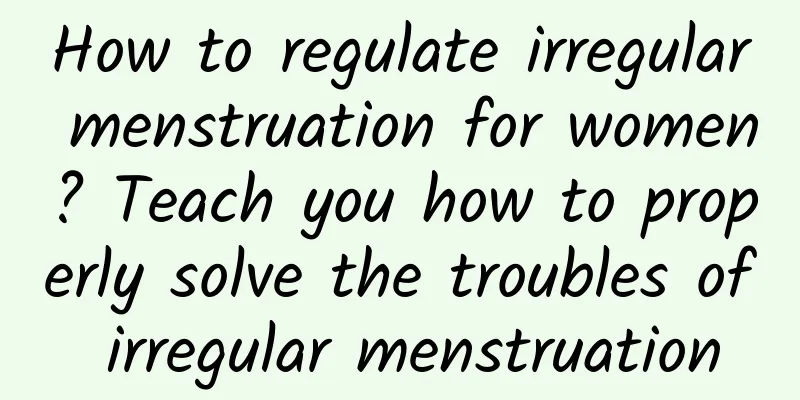 How to regulate irregular menstruation for women? Teach you how to properly solve the troubles of irregular menstruation
