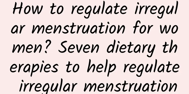 How to regulate irregular menstruation for women? Seven dietary therapies to help regulate irregular menstruation