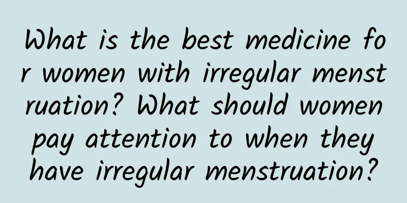 What is the best medicine for women with irregular menstruation? What should women pay attention to when they have irregular menstruation?