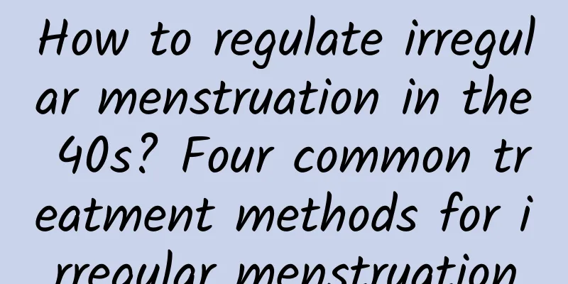How to regulate irregular menstruation in the 40s? Four common treatment methods for irregular menstruation